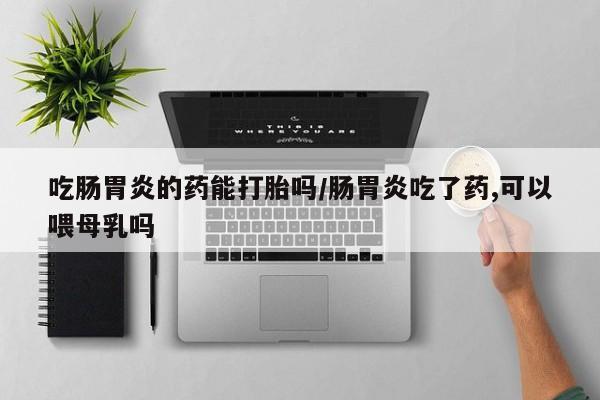 打胎药微信上哪里买吃肠胃炎的药能打胎吗/肠胃炎吃了药,可以喂母乳吗