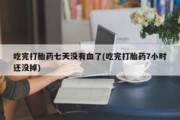 打胎药微信上哪里买吃完打胎药七天没有血了(吃完打胎药7小时还没掉)