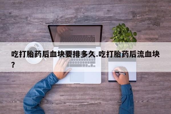 打胎药微信上哪里买吃打胎药后血块要排多久.吃打胎药后流血块？