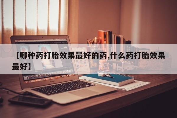 打胎药微信上哪里买【哪种药打胎效果最好的药,什么药打胎效果最好】