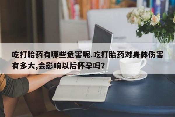 打胎药微信上哪里买吃打胎药有哪些危害呢.吃打胎药对身体伤害有多大,会影响以后怀孕吗？