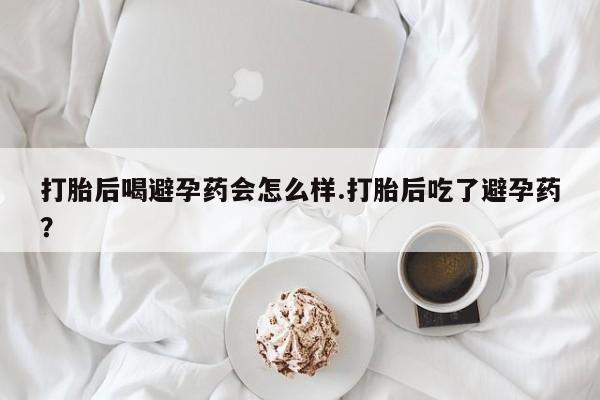 打胎药微信上哪里买打胎后喝避孕药会怎么样.打胎后吃了避孕药？