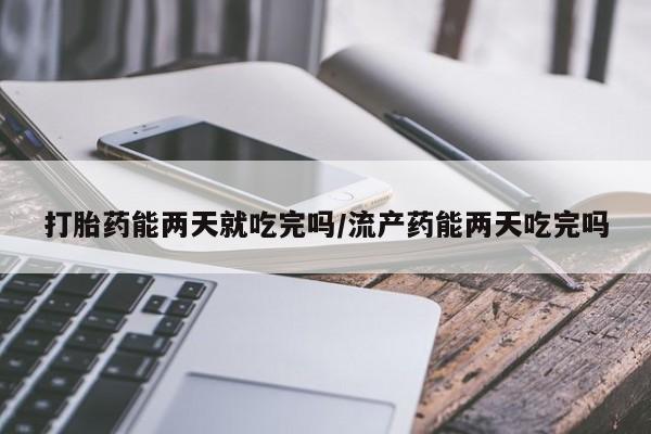 打胎药微信上哪里买打胎药能两天就吃完吗/流产药能两天吃完吗