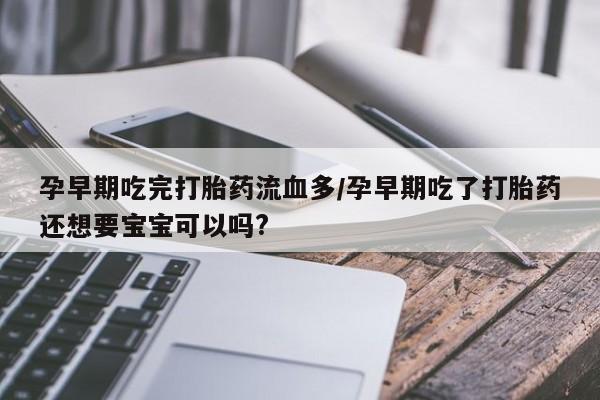 打胎药微信上哪里买孕早期吃完打胎药流血多/孕早期吃了打胎药还想要宝宝可以吗?