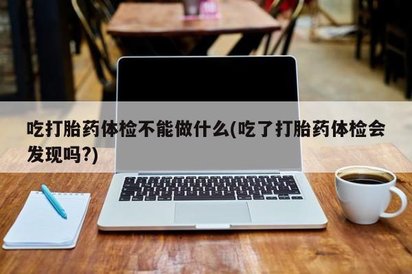 打胎药微信上哪里买吃打胎药体检不能做什么(吃了打胎药体检会发现吗?)