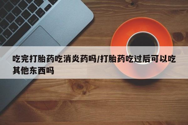 打胎药微信上哪里买吃完打胎药吃消炎药吗/打胎药吃过后可以吃其他东西吗