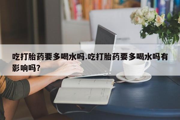 打胎药微信上哪里买吃打胎药要多喝水吗.吃打胎药要多喝水吗有影响吗?